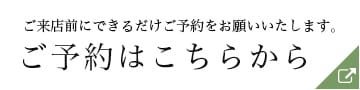 ご来店前にできるだけご予約をお願いいたします。ご予約はこちらから